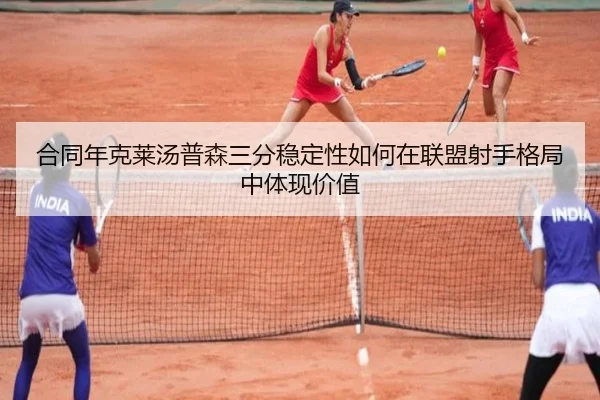 合同年克莱汤普森三分稳定性如何在联盟射手格局中体现价值