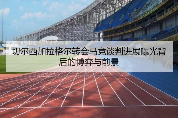 切尔西加拉格尔转会马竞谈判进展曝光背后的博弈与前景