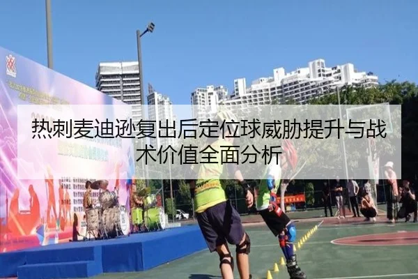 热刺麦迪逊复出后定位球威胁提升与战术价值全面分析