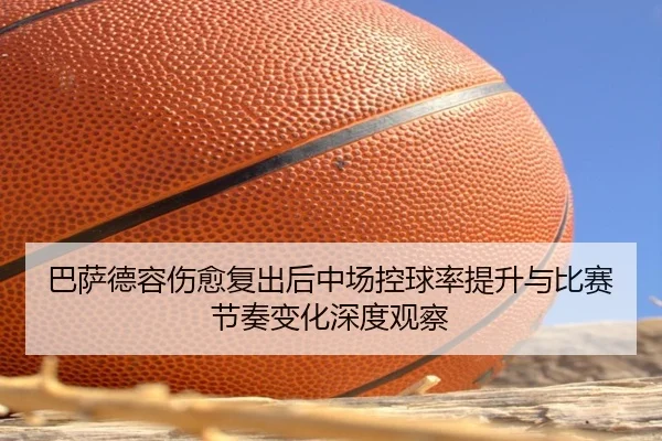 巴萨德容伤愈复出后中场控球率提升与比赛节奏变化深度观察