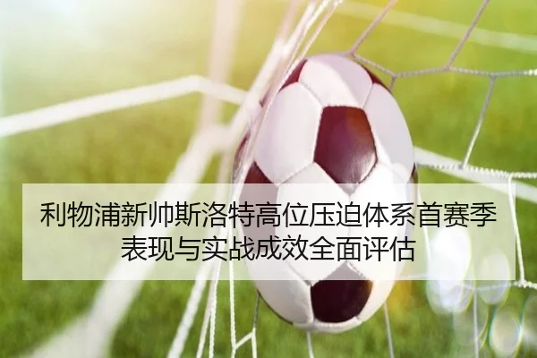 利物浦新帅斯洛特高位压迫体系首赛季表现与实战成效全面评估