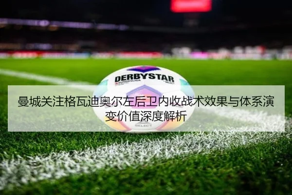 曼城关注格瓦迪奥尔左后卫内收战术效果与体系演变价值深度解析