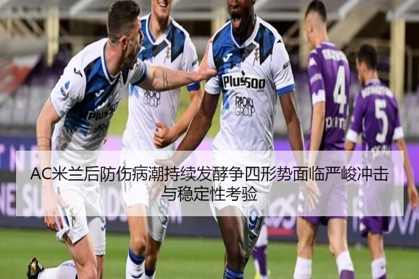 AC米兰后防伤病潮持续发酵争四形势面临严峻冲击与稳定性考验