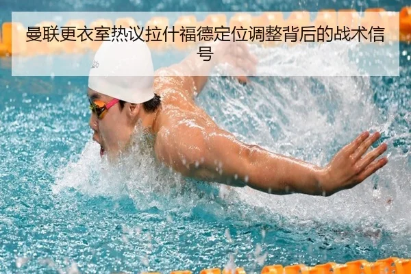 曼联更衣室热议拉什福德定位调整背后的战术信号