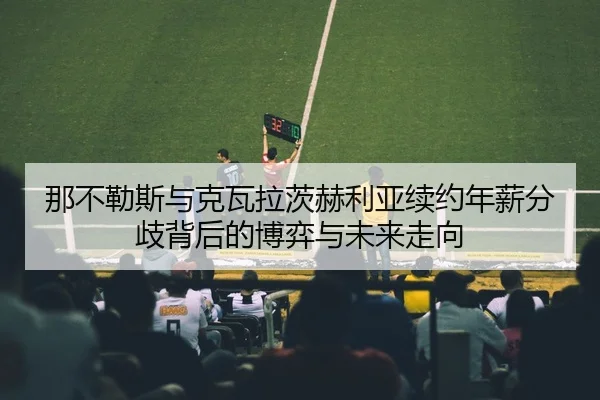 那不勒斯与克瓦拉茨赫利亚续约年薪分歧背后的博弈与未来走向